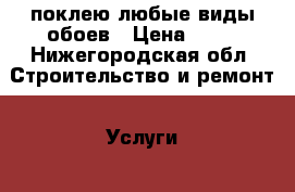 поклею любые виды обоев › Цена ­ 90 - Нижегородская обл. Строительство и ремонт » Услуги   . Нижегородская обл.